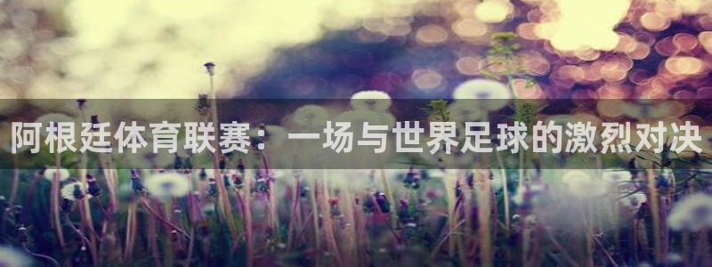 阿根廷体育联赛：一场与世界足球的激烈对决