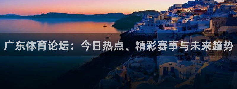 广东体育论坛：今日热点、精彩赛事与未来趋势